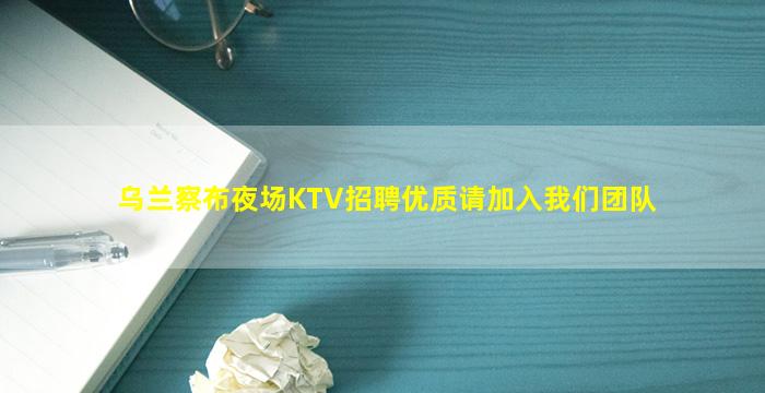 乌兰察布夜场KTV招聘优质请加入我们团队