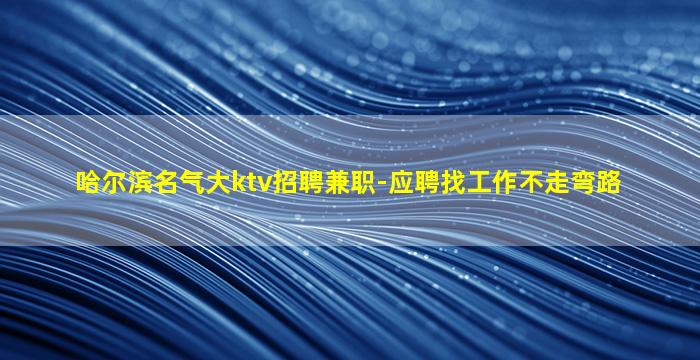 哈尔滨名气大ktv招聘兼职-应聘找工作不走弯路