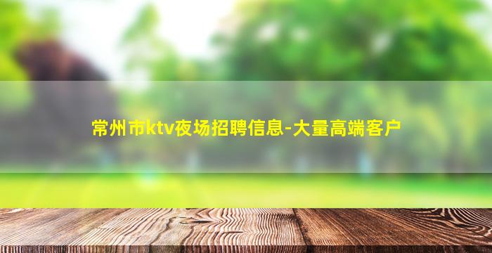 常州市ktv夜场招聘信息-大量高端客户